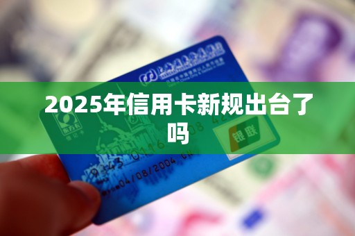 2025年信用卡新规出台了吗