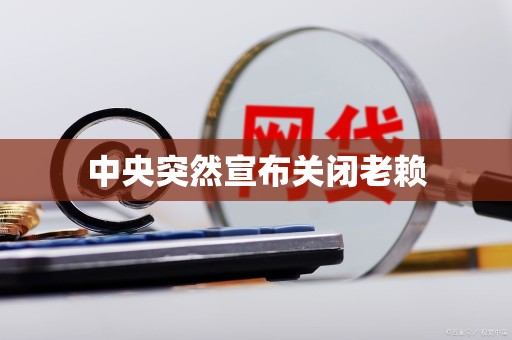 中央突然宣布关闭老赖