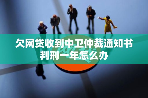 欠网贷收到中卫仲裁通知书判刑一年怎么办