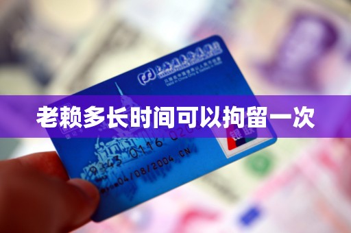 老赖多长时间可以拘留一次