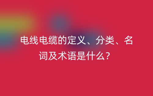 电线电缆的定义、分类、名词及术语是什么？(图1)
