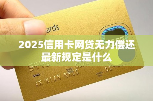 2025信用卡网贷无力偿还最新规定是什么