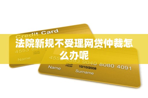 法院新规不受理网贷仲裁怎么办呢