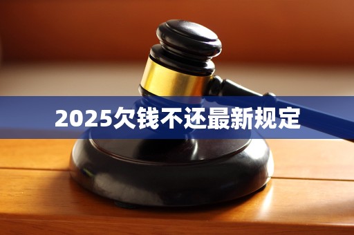 2025欠钱不还最新规定