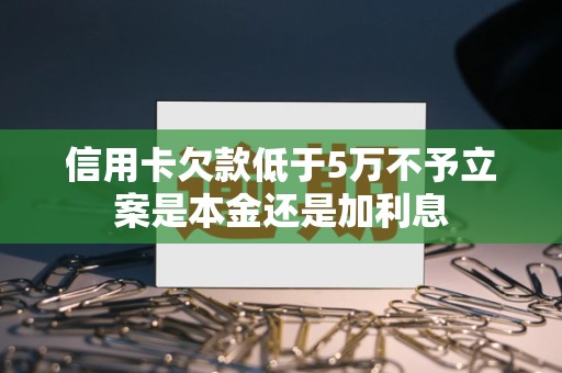 信用卡欠款低于5万不予立案是本金还是加利息