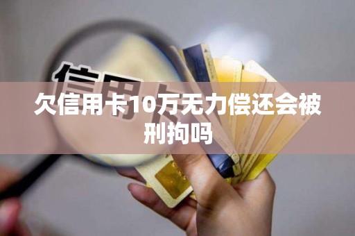 欠信用卡10万无力偿还会被刑拘吗