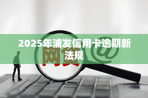 2025年浦发信用卡逾期新法规