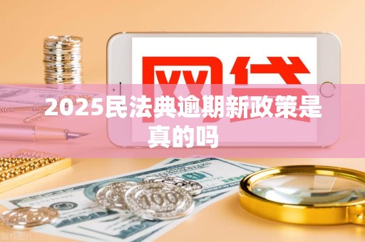 2025民法典逾期新政策是真的吗
