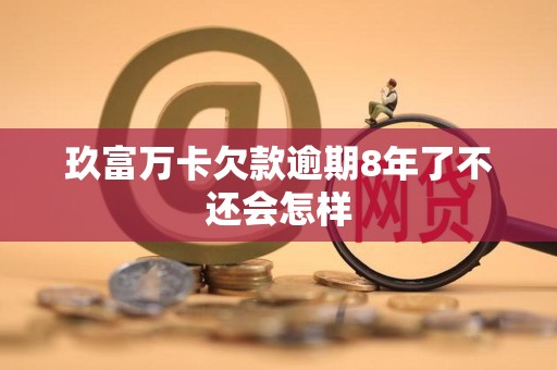 玖富万卡欠款逾期8年了不还会怎样