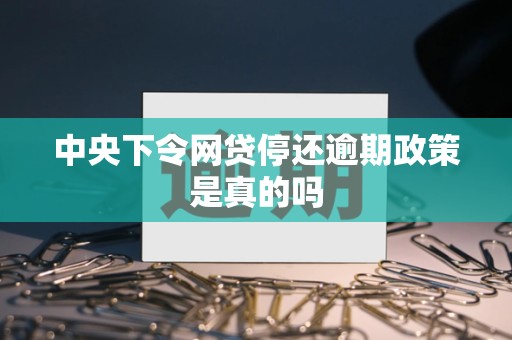 中央下令网贷停还逾期政策是真的吗