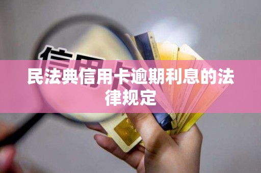 民法典信用卡逾期利息的法律规定