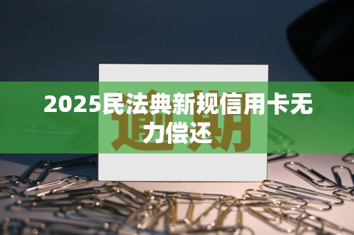 2025民法典新规信用卡无力偿还