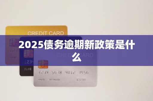 2025债务逾期新政策是什么