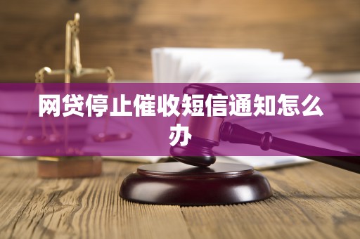 网贷停止催收短信通知怎么办