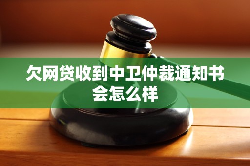 欠网贷收到中卫仲裁通知书会怎么样