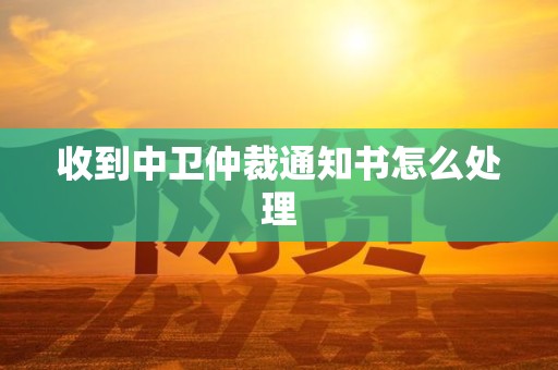 收到中卫仲裁通知书怎么处理