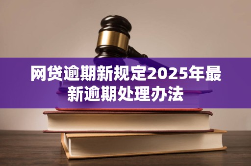 网贷逾期新规定2025年最新逾期处理办法