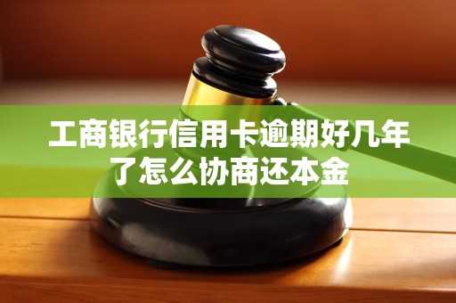 工商银行信用卡逾期好几年了怎么协商还本金