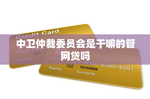 中卫仲裁委员会是干嘛的管网贷吗