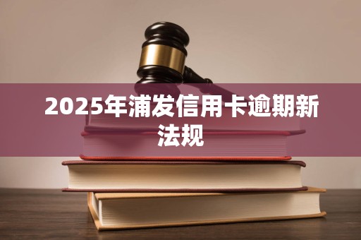 2025年浦发信用卡逾期新法规