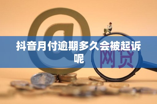 抖音月付逾期多久会被起诉呢