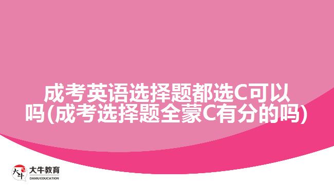 成考英语选择题都选C可以吗(成考选择题全蒙C有分的吗)