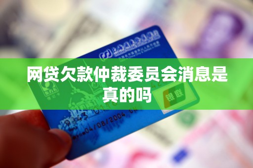 网贷欠款仲裁委员会消息是真的吗