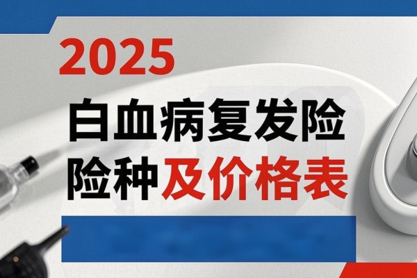 2025白血病复发险险种及价格表,2025白血病复发险有哪些