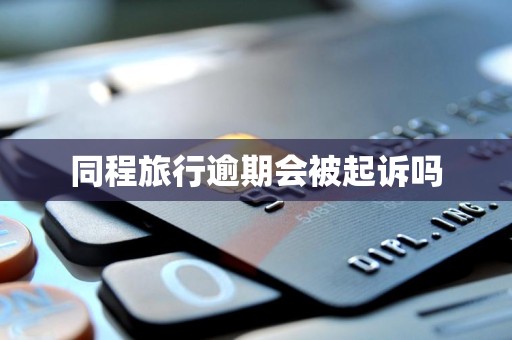 同程旅行逾期会被起诉吗