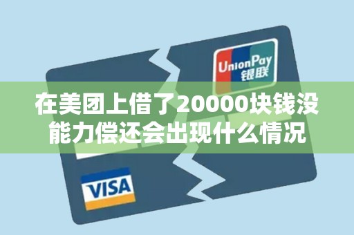 在美团上借了20000块钱没能力偿还会出现什么情况