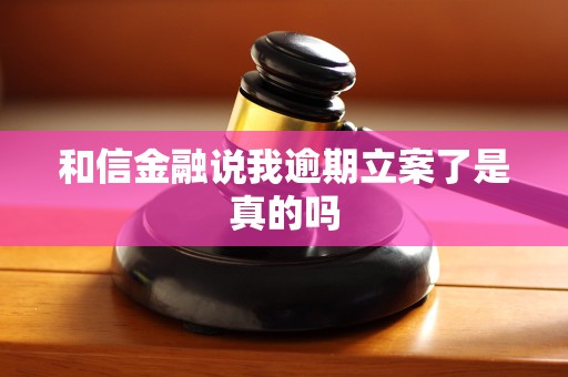 和信金融说我逾期立案了是真的吗