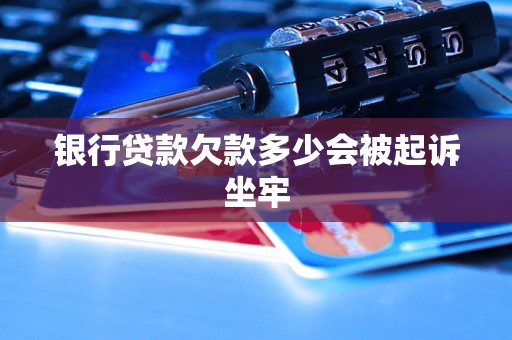 银行贷款欠款多少会被起诉坐牢