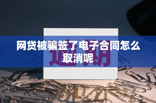 网贷被骗签了电子合同怎么取消呢