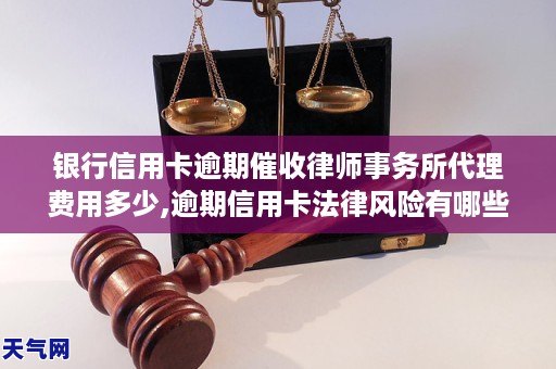 银行信用卡逾期催收律师事务所代理费用多少,逾期信用卡法律风险有哪些