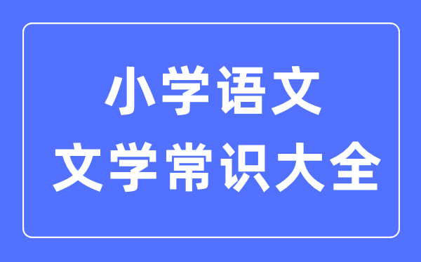 小学语文文学常识大全合集一览表(必背)
