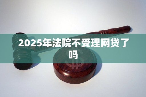 2025年法院不受理网贷了吗