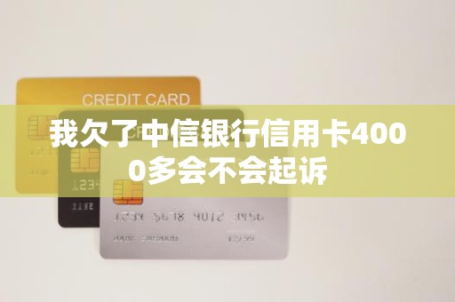 我欠了中信银行信用卡4000多会不会起诉