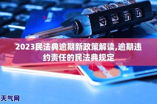 2023民法典逾期新政策解读,逾期违约责任的民法典规定