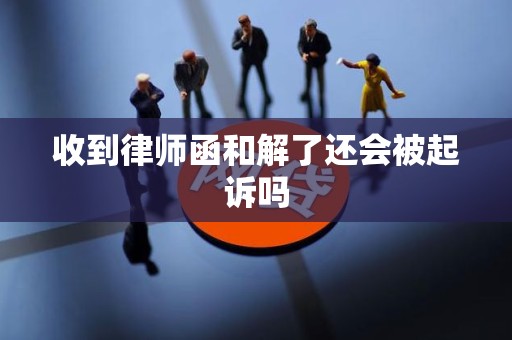 收到律师函和解了还会被起诉吗