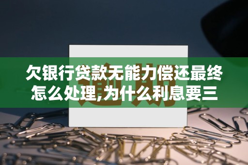 欠银行贷款无能力偿还最终怎么处理,为什么利息要三倍