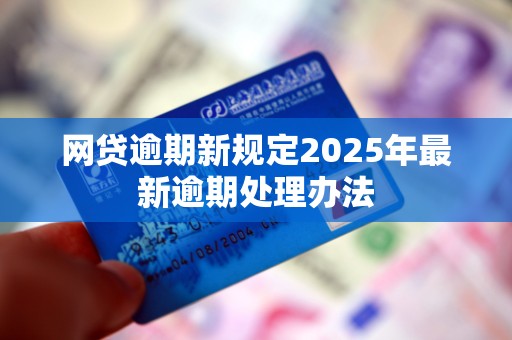 网贷逾期新规定2025年最新逾期处理办法