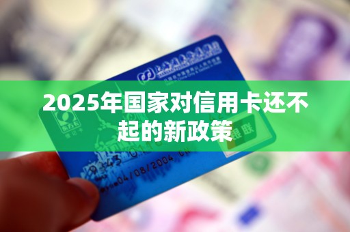2025年国家对信用卡还不起的新政策