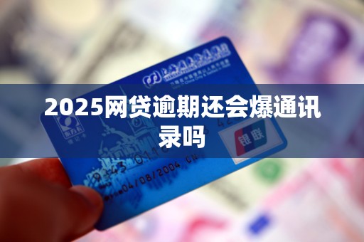 2025网贷逾期还会爆通讯录吗
