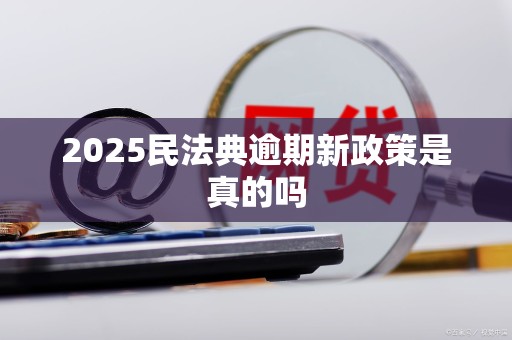 2025民法典逾期新政策是真的吗
