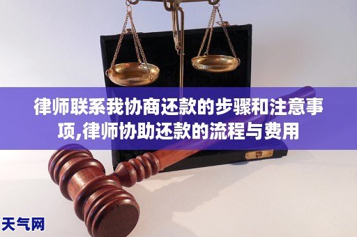 律师联系我协商还款的步骤和注意事项,律师协助还款的流程与费用