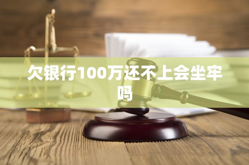 欠银行100万还不上会坐牢吗