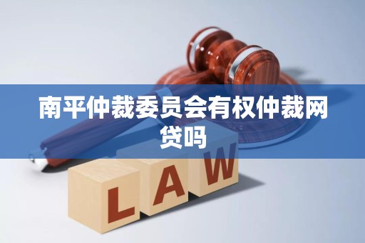南平仲裁委员会有权仲裁网贷吗