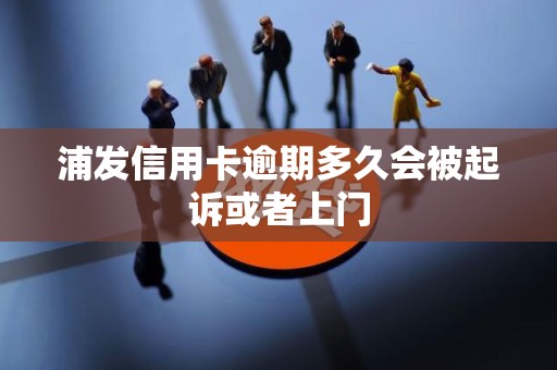 浦发信用卡逾期多久会被起诉或者上门