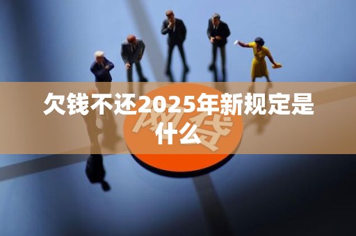 欠钱不还2025年新规定是什么