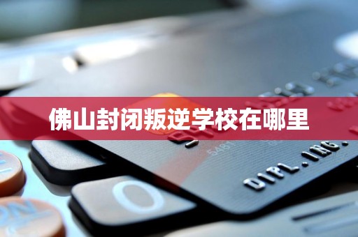 佛山封闭叛逆学校在哪里